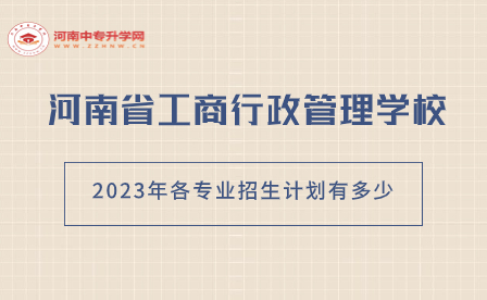 河南省工商行政管理學(xué)校2023年各專業(yè)招生計(jì)劃