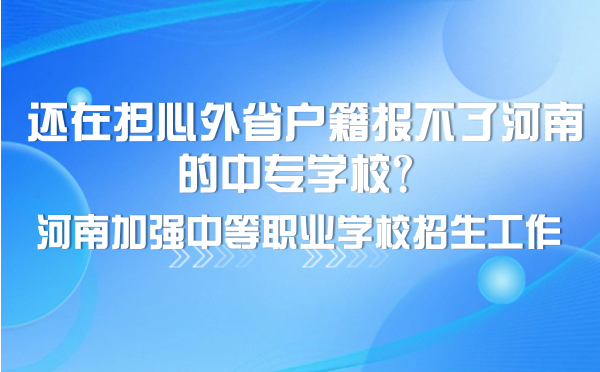 還在擔心外省戶籍報不了河南的中專學校？河南加強中等職業(yè)學校招生工作