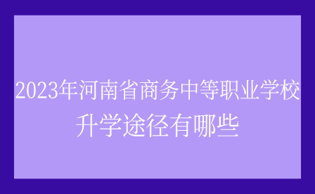 河南省商務(wù)中等職業(yè)學(xué)校升學(xué)途徑