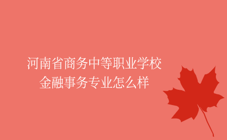 河南省商務(wù)中等職業(yè)學(xué)校金融事務(wù)專業(yè)怎么樣