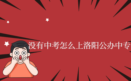 沒(méi)有中考怎么上洛陽(yáng)公辦中專(zhuān)