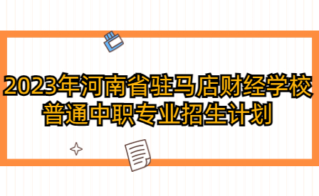 2023年河南省駐馬店財經(jīng)學(xué)校普通中職專業(yè)招生計劃