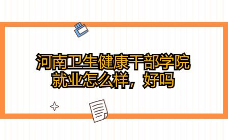 河南衛(wèi)生健康干部學院就業(yè)怎么樣，好嗎