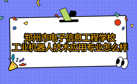 鄭州市電子信息工程學(xué)校工業(yè)機(jī)器人技術(shù)應(yīng)用專業(yè)怎么樣
