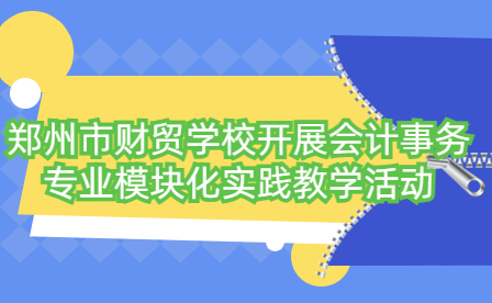鄭州市財(cái)貿(mào)學(xué)校開(kāi)展會(huì)計(jì)事務(wù)專業(yè)模塊化實(shí)踐教學(xué)活動(dòng)