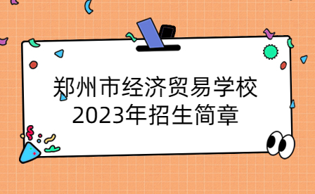 鄭州市經(jīng)濟貿(mào)易學校2023年招生簡章