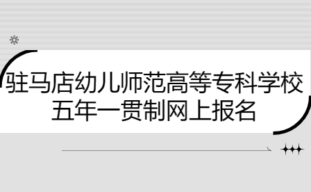 駐馬店幼兒師范高等?？茖W校2023年五年一貫制新生網上報名問題一覽