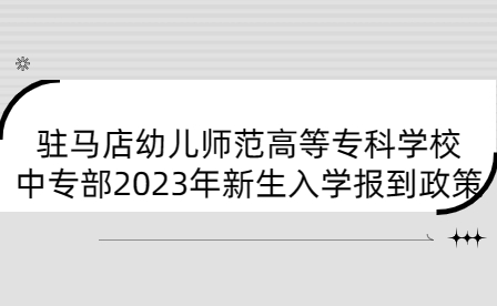 駐馬店幼兒師范高等?？茖W校中專部2023年新生入學報到政策
