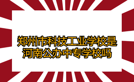 鄭州市科技工業(yè)學(xué)校是河南公辦中專學(xué)校嗎