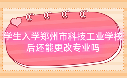 學(xué)生入學(xué)鄭州市科技工業(yè)學(xué)校后還能更改專業(yè)嗎