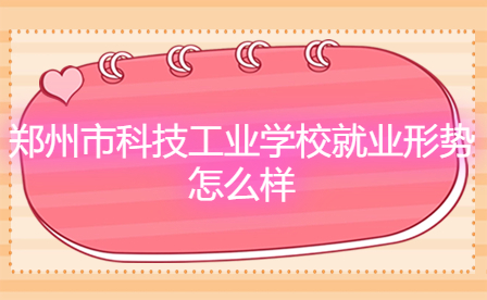 鄭州市科技工業(yè)學(xué)校就業(yè)形勢怎么樣