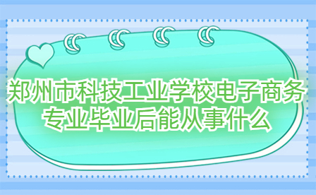 鄭州市科技工業(yè)學(xué)校電子商務(wù)專業(yè)畢業(yè)后能從事什么