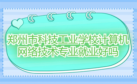 鄭州市科技工業(yè)學(xué)校計算機(jī)網(wǎng)絡(luò)技術(shù)專業(yè)就業(yè)好嗎