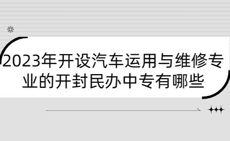 2023年開(kāi)設(shè)汽車運(yùn)用與維修專業(yè)的開(kāi)封民辦中專