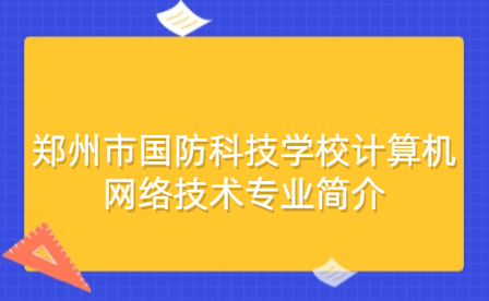 鄭州市國(guó)防科技學(xué)校計(jì)算機(jī)網(wǎng)絡(luò)技術(shù)專(zhuān)業(yè)